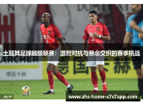 土耳其足球超级联赛：激烈对抗与悬念交织的赛季挑战