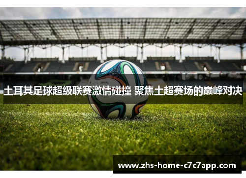 土耳其足球超级联赛激情碰撞 聚焦土超赛场的巅峰对决