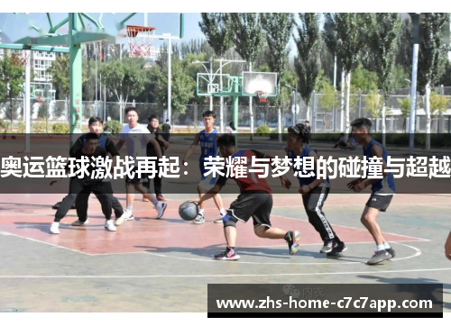 奥运篮球激战再起：荣耀与梦想的碰撞与超越