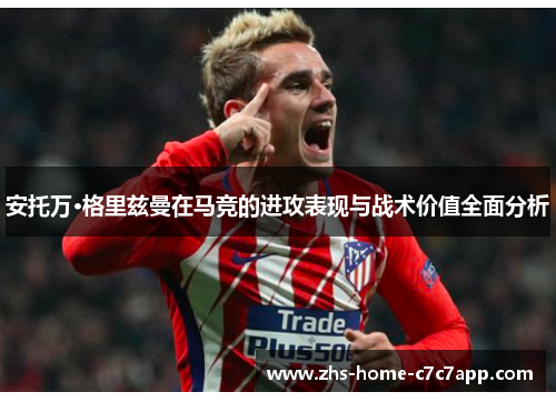安托万·格里兹曼在马竞的进攻表现与战术价值全面分析