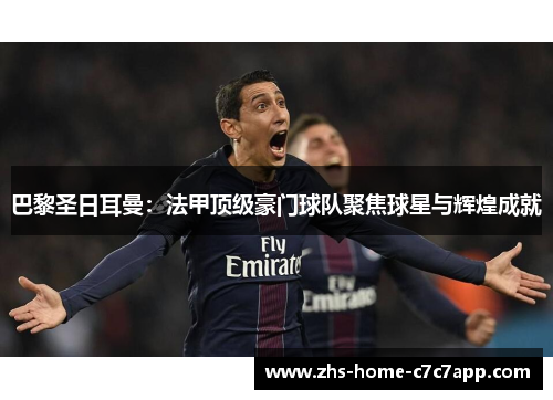 巴黎圣日耳曼：法甲顶级豪门球队聚焦球星与辉煌成就