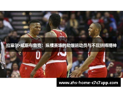 拉塞尔·威斯布鲁克：纵横赛场的劲爆运动员与不屈拼搏精神