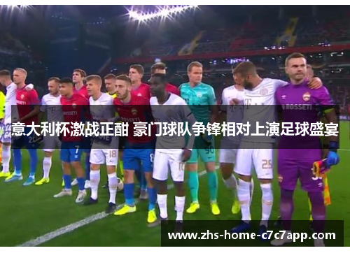 意大利杯激战正酣 豪门球队争锋相对上演足球盛宴
