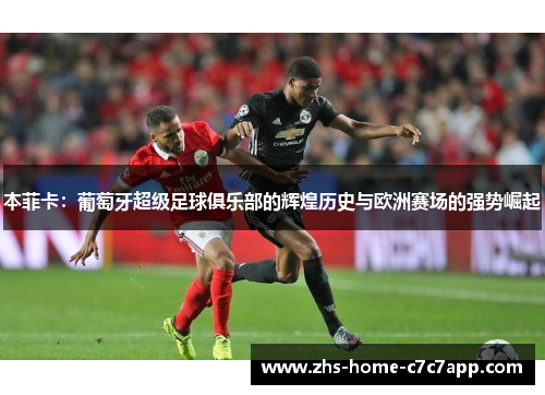 本菲卡：葡萄牙超级足球俱乐部的辉煌历史与欧洲赛场的强势崛起