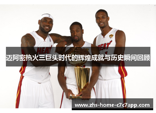 迈阿密热火三巨头时代的辉煌成就与历史瞬间回顾