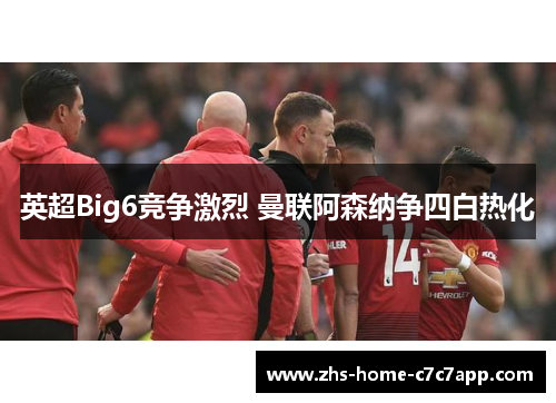 英超Big6竞争激烈 曼联阿森纳争四白热化