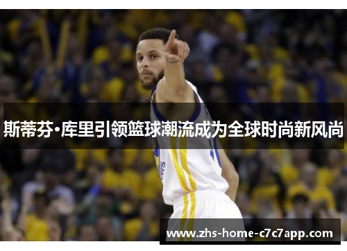 斯蒂芬·库里引领篮球潮流成为全球时尚新风尚